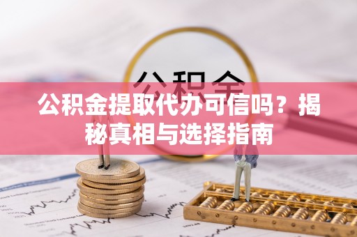 天全公积金提取代办可信吗？揭秘真相与选择指南