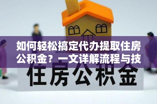 天全如何轻松搞定代办提取住房公积金？一文详解流程与技巧