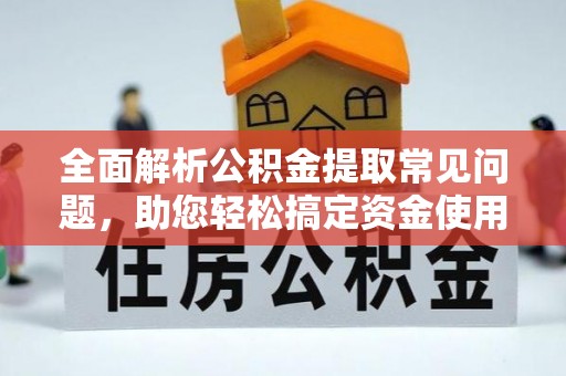 天全全面解析公积金提取常见问题，助您轻松搞定资金使用