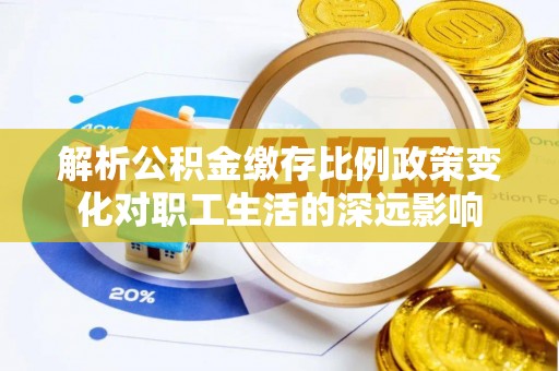 天全解析公积金缴存比例政策变化对职工生活的深远影响