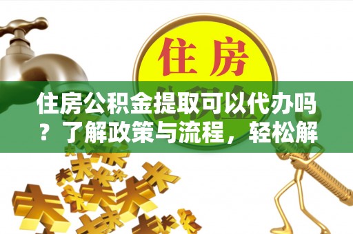 天全住房公积金提取可以代办吗？了解政策与流程，轻松解决疑惑