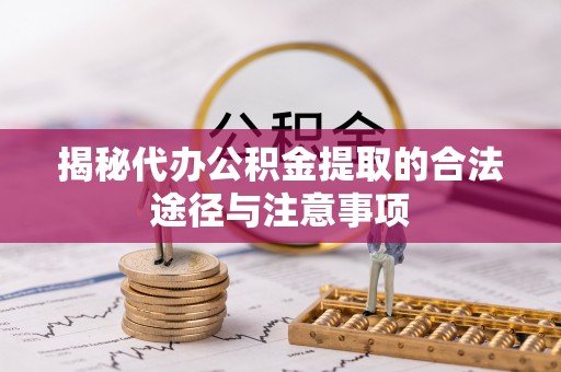 天全揭秘代办公积金提取的合法途径与注意事项