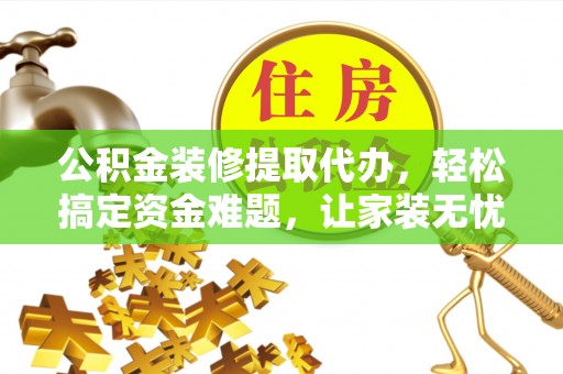 天全公积金装修提取代办，轻松搞定资金难题，让家装无忧