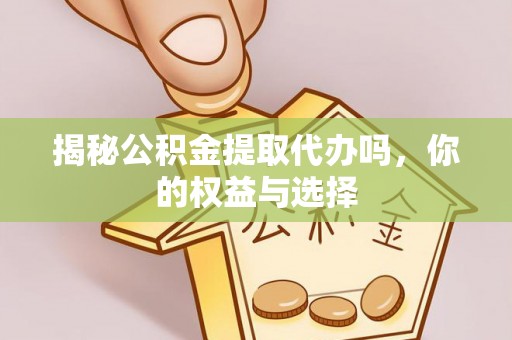天全揭秘公积金提取代办吗，你的权益与选择