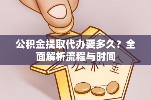 天全公积金提取代办要多久？全面解析流程与时间