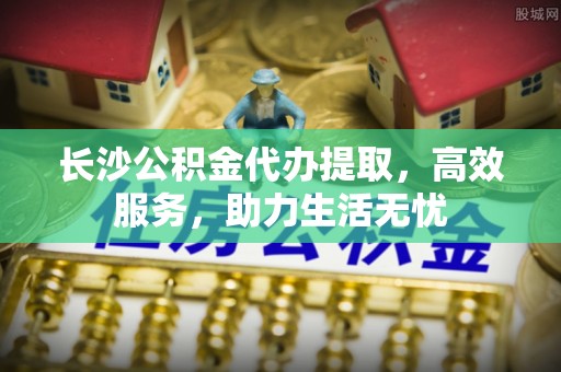 天全长沙公积金代办提取，高效服务，助力生活无忧