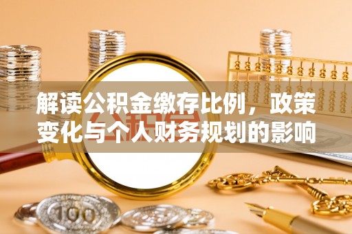 天全解读公积金缴存比例，政策变化与个人财务规划的影响