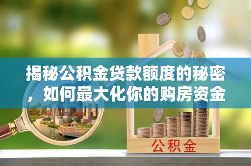 天全揭秘公积金贷款额度的秘密，如何最大化你的购房资金