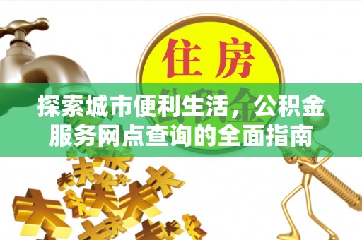 天全探索城市便利生活，公积金服务网点查询的全面指南