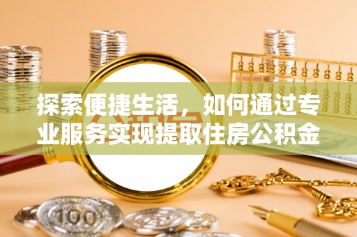 天全探索便捷生活，如何通过专业服务实现提取住房公积金代办