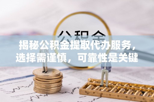天全揭秘公积金提取代办服务，选择需谨慎，可靠性是关键
