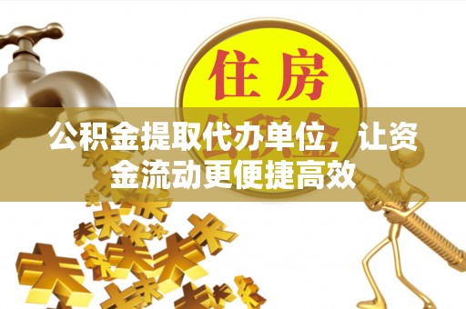 天全公积金提取代办单位，让资金流动更便捷高效