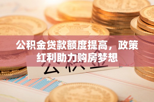 天全公积金贷款额度提高，政策红利助力购房梦想
