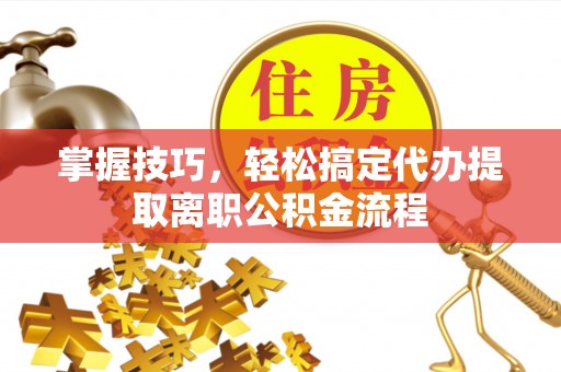 天全掌握技巧，轻松搞定代办提取离职公积金流程