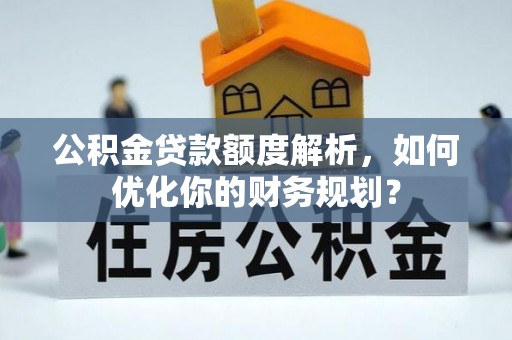 天全公积金贷款额度解析，如何优化你的财务规划？