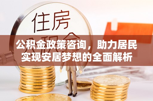天全公积金政策咨询，助力居民实现安居梦想的全面解析