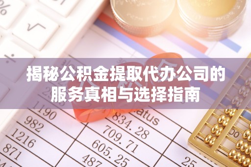 天全揭秘公积金提取代办公司的服务真相与选择指南