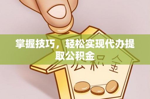 天全掌握技巧，轻松实现代办提取公积金