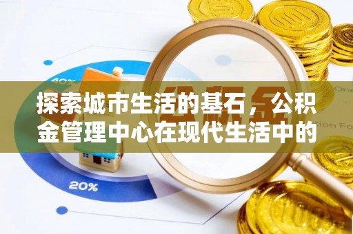 天全探索城市生活的基石，公积金管理中心在现代生活中的重要角色