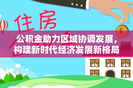 天全公积金助力区域协调发展，构建新时代经济发展新格局