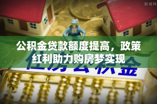 天全公积金贷款额度提高，政策红利助力购房梦实现