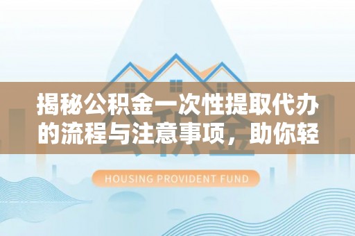 天全揭秘公积金一次性提取代办的流程与注意事项，助你轻松搞定财务规划