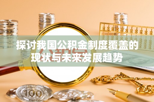 天全探讨我国公积金制度覆盖的现状与未来发展趋势