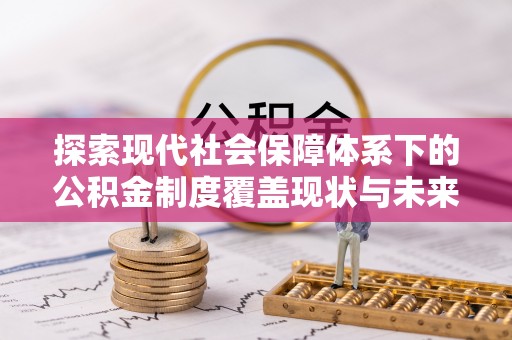 天全探索现代社会保障体系下的公积金制度覆盖现状与未来发展