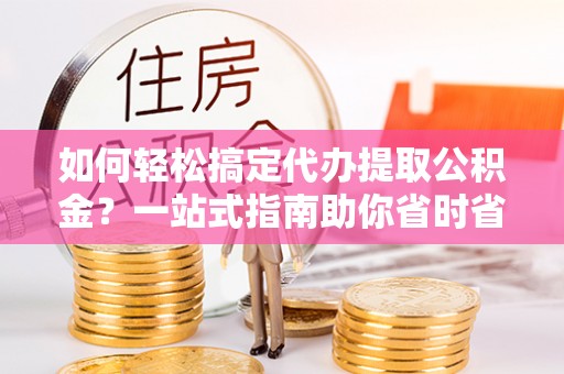 天全如何轻松搞定代办提取公积金？一站式指南助你省时省心