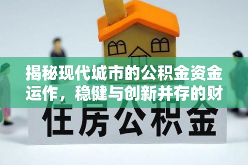 天全揭秘现代城市的公积金资金运作，稳健与创新并存的财富管理之道
