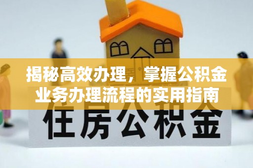 天全揭秘高效办理，掌握公积金业务办理流程的实用指南