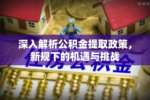 天全深入解析公积金提取政策，新规下的机遇与挑战