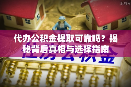 天全代办公积金提取可靠吗？揭秘背后真相与选择指南