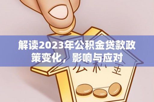 天全解读2023年公积金贷款政策变化，影响与应对