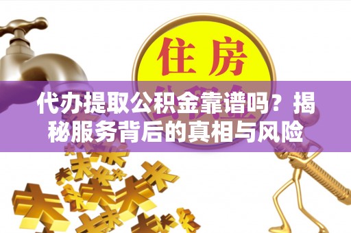 天全代办提取公积金靠谱吗？揭秘服务背后的真相与风险