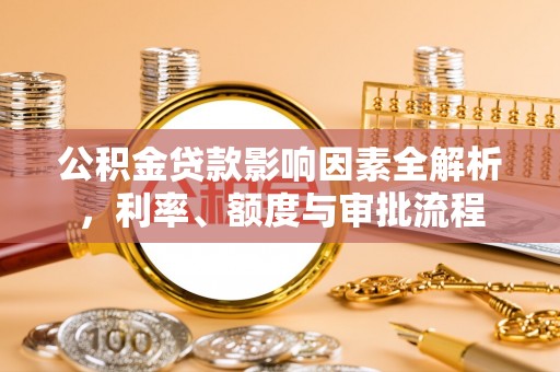 天全公积金贷款影响因素全解析，利率、额度与审批流程