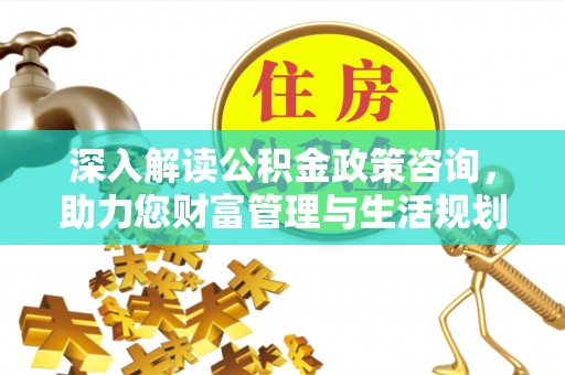 天全深入解读公积金政策咨询，助力您财富管理与生活规划