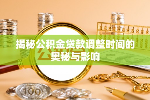 天全揭秘公积金贷款调整时间的奥秘与影响
