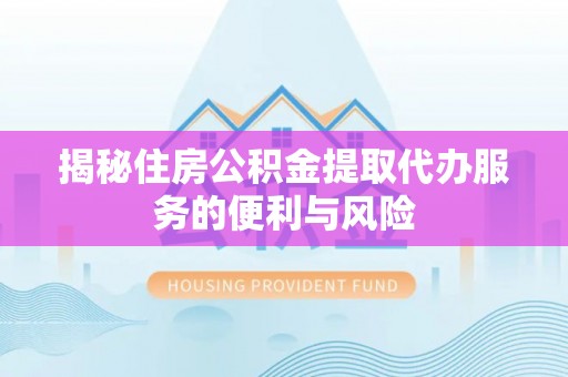 天全揭秘住房公积金提取代办服务的便利与风险