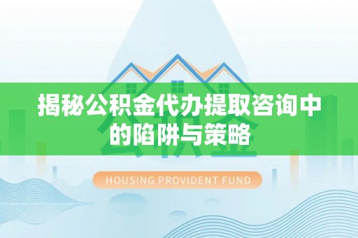 天全揭秘公积金代办提取咨询中的陷阱与策略