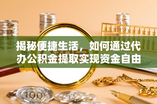 天全揭秘便捷生活，如何通过代办公积金提取实现资金自由