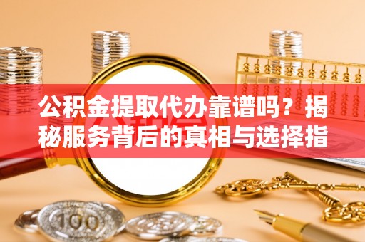 天全公积金提取代办靠谱吗？揭秘服务背后的真相与选择指南