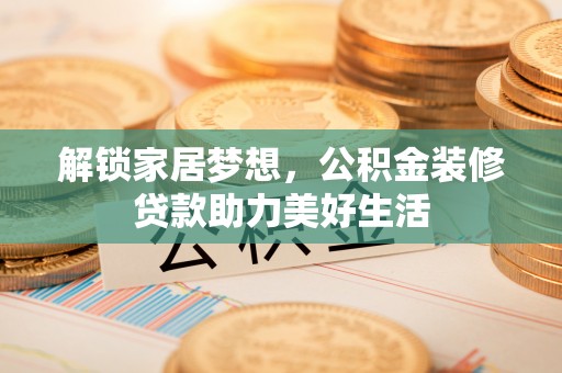 天全解锁家居梦想，公积金装修贷款助力美好生活