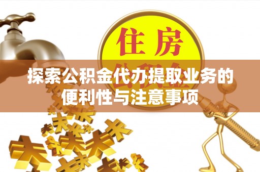 天全探索公积金代办提取业务的便利性与注意事项