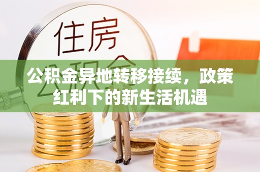 天全公积金异地转移接续，政策红利下的新生活机遇
