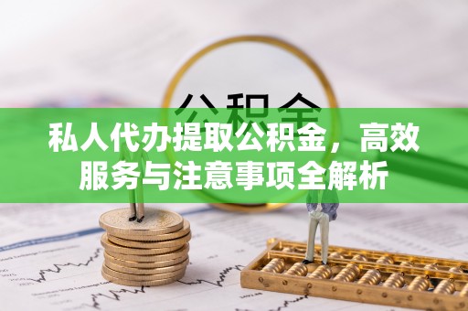 天全私人代办提取公积金，高效服务与注意事项全解析