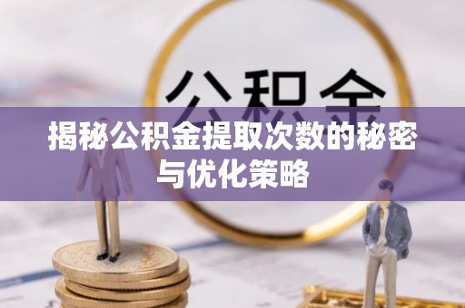 天全揭秘公积金提取次数的秘密与优化策略