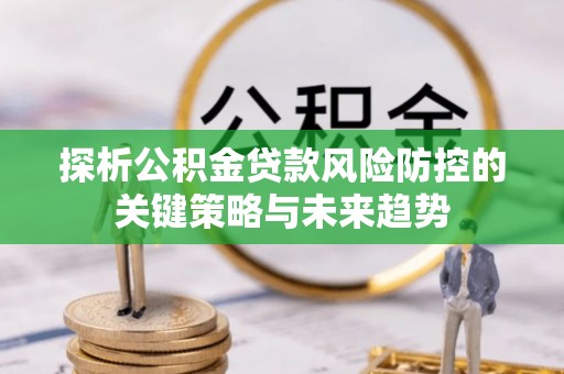 天全探析公积金贷款风险防控的关键策略与未来趋势