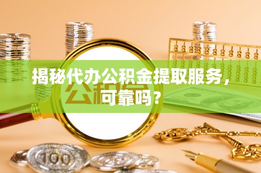 天全揭秘代办公积金提取服务，可靠吗？