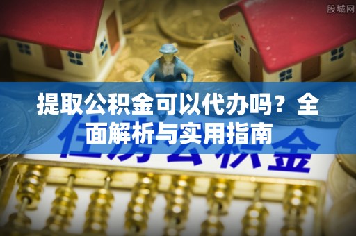天全提取公积金可以代办吗？全面解析与实用指南